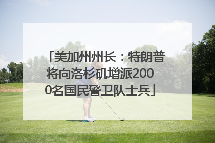 美加州州长：特朗普将向洛杉矶增派2000名国民警卫队士兵