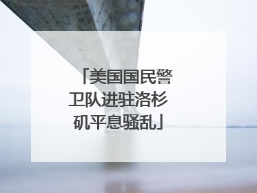 美国国民警卫队进驻洛杉矶平息骚乱