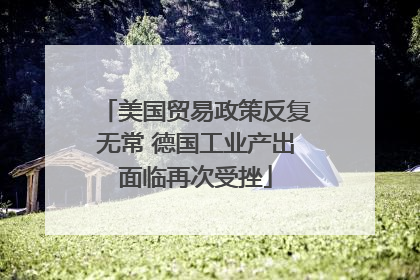 美国贸易政策反复无常 德国工业产出面临再次受挫
