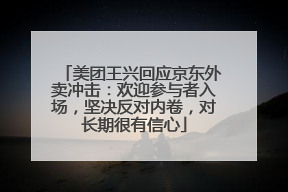 美团王兴回应京东外卖冲击：欢迎参与者入场，坚决反对内卷，对长期很有信心