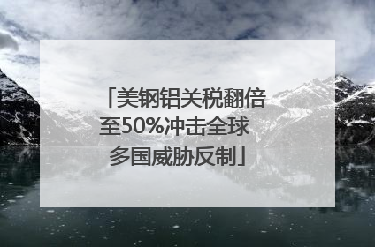 美钢铝关税翻倍至50%冲击全球 多国威胁反制