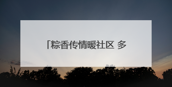 粽香传情暖社区 多彩活动迎端午——威海高区怡园街道开展端午节主题系列活动