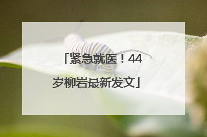 紧急就医！44岁柳岩最新发文