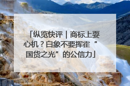 纵览快评｜商标上耍心机？白象不要挥霍“国货之光”的公信力