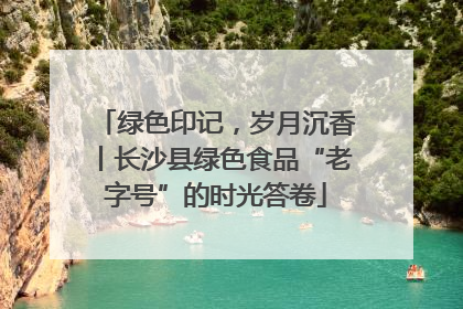 绿色印记，岁月沉香丨长沙县绿色食品“老字号”的时光答卷