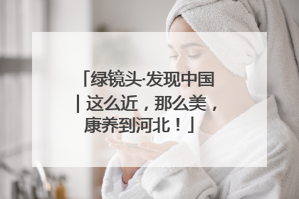 绿镜头·发现中国｜这么近，那么美，康养到河北！