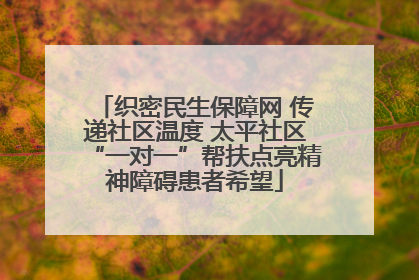 织密民生保障网 传递社区温度 太平社区“一对一”帮扶点亮精神障碍患者希望