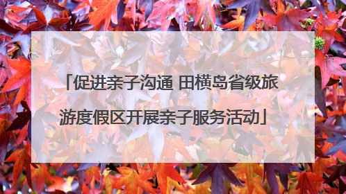 促进亲子沟通 田横岛省级旅游度假区开展亲子服务活动