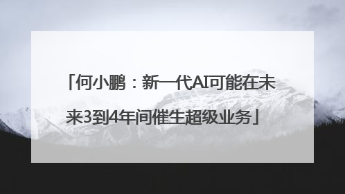 何小鹏：新一代AI可能在未来3到4年间催生超级业务