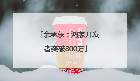 余承东：鸿蒙开发者突破800万