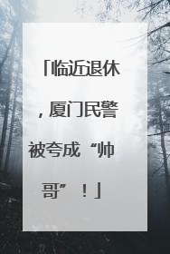 临近退休，厦门民警被夸成“帅哥”！