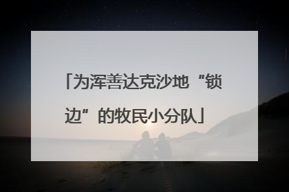 为浑善达克沙地“锁边”的牧民小分队