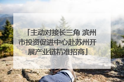主动对接长三角 滨州市投资促进中心赴苏州开展产业链精准招商