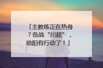 主教练正在热身？备战“川超”，德阳有行动了！