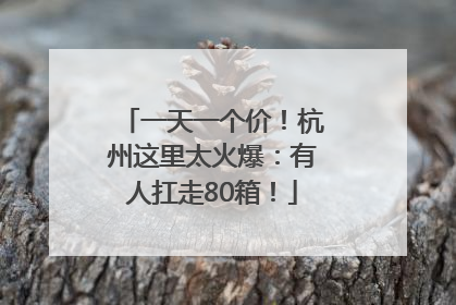 一天一个价！杭州这里太火爆：有人扛走80箱！