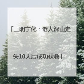 三明宁化：老人深山走失10天后成功获救