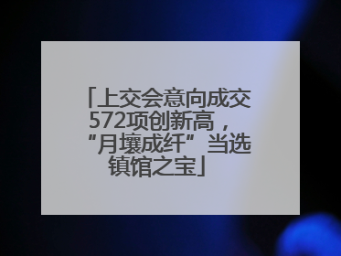 上交会意向成交572项创新高，“月壤成纤”当选镇馆之宝