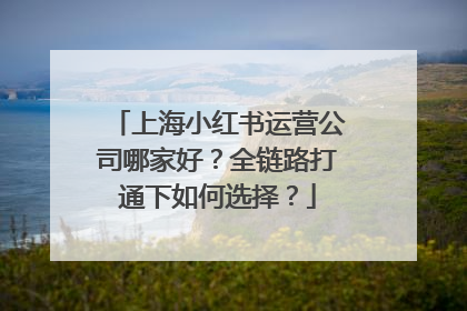 上海小红书运营公司哪家好？全链路打通下如何选择？