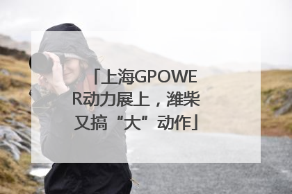 上海GPOWER动力展上，潍柴又搞“大”动作
