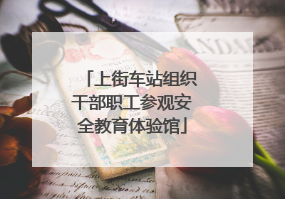 上街车站组织干部职工参观安全教育体验馆