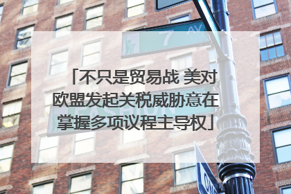 不只是贸易战 美对欧盟发起关税威胁意在掌握多项议程主导权