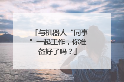 与机器人“同事”一起工作，你准备好了吗？