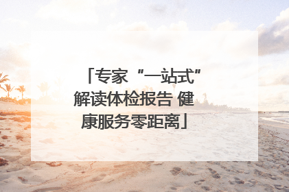 专家“一站式”解读体检报告 健康服务零距离