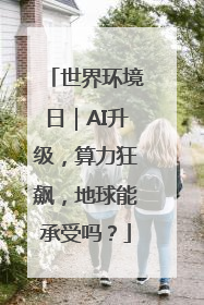世界环境日｜AI升级，算力狂飙，地球能承受吗？