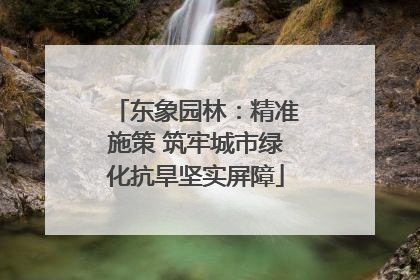 东象园林：精准施策 筑牢城市绿化抗旱坚实屏障