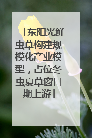 东阳光鲜虫草构建规模化产业模型，占位冬虫夏草窗口期上游