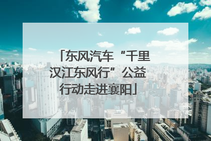 东风汽车“千里汉江东风行”公益行动走进襄阳