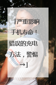 严重影响手机寿命！错误的充电方法，警惕→