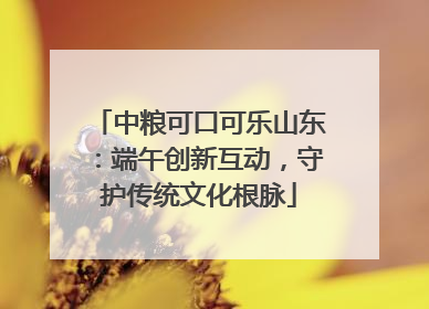 中粮可口可乐山东：端午创新互动，守护传统文化根脉