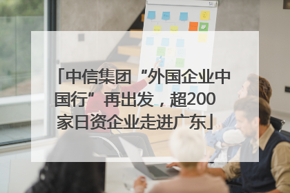 中信集团“外国企业中国行”再出发，超200家日资企业走进广东
