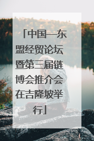 中国—东盟经贸论坛暨第三届链博会推介会在吉隆坡举行