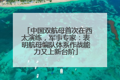 中国双航母首次在西太演练，军事专家：表明航母编队体系作战能力又上新台阶