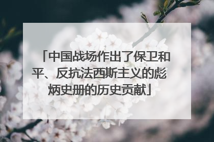 中国战场作出了保卫和平、反抗法西斯主义的彪炳史册的历史贡献