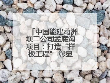 中国能建葛洲坝二公司孟底沟项目：打造“样板工程” 彰显“水电王牌”