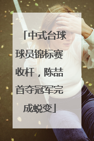 中式台球球员锦标赛收杆，陈喆首夺冠军完成蜕变