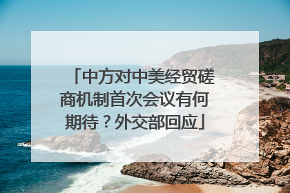 中方对中美经贸磋商机制首次会议有何期待？外交部回应