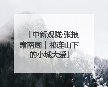 中新观陇·张掖肃南周｜祁连山下的小城大爱
