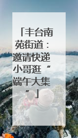 丰台南苑街道：邀请快递小哥逛“端午大集”