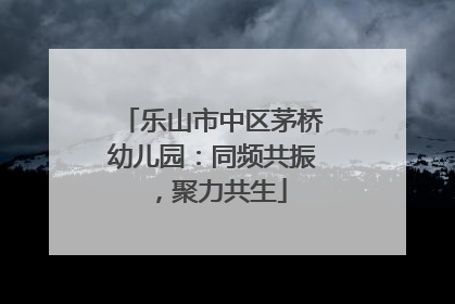 乐山市中区茅桥幼儿园：同频共振，聚力共生