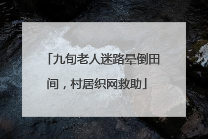 九旬老人迷路晕倒田间，村居织网救助