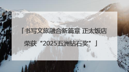书写文旅融合新篇章 正太饭店荣获“2025五洲钻石奖”