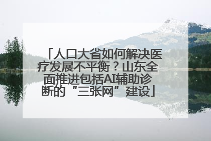 人口大省如何解决医疗发展不平衡？山东全面推进包括AI辅助诊断的“三张网”建设