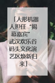 人形机器人担任“揭幕嘉宾” 武汉欢乐谷码头文化演艺区焕新归来