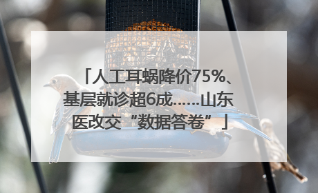 人工耳蜗降价75%、基层就诊超6成……山东医改交“数据答卷”
