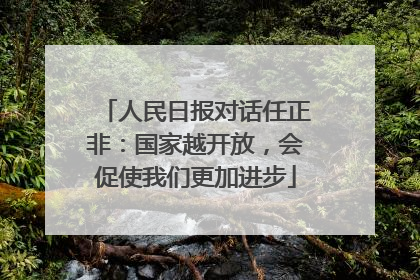 人民日报对话任正非：国家越开放，会促使我们更加进步