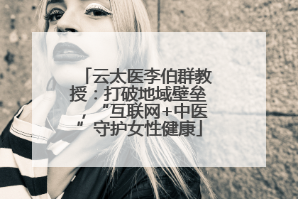 云太医李伯群教授：打破地域壁垒，“互联网+中医”守护女性健康